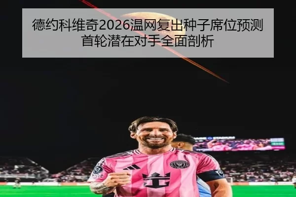 德约科维奇2026温网复出种子席位预测 首轮潜在对手全面剖析