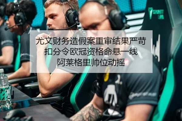 尤文财务造假案重审结果严苛 扣分令欧冠资格命悬一线 阿莱格里帅位动摇