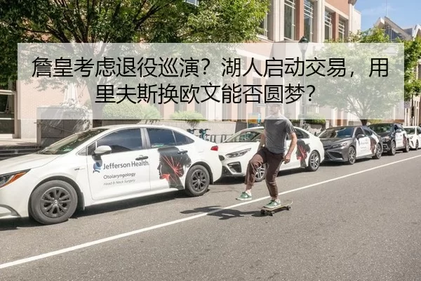 詹皇考虑退役巡演？湖人启动交易，用里夫斯换欧文能否圆梦？